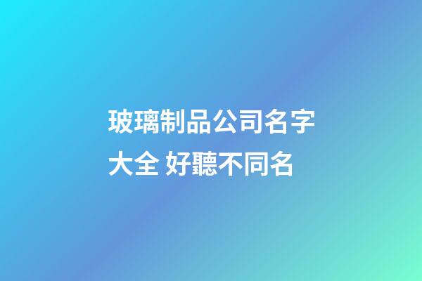 玻璃制品公司名字大全 好聽不同名-第1張-公司起名-玄機派